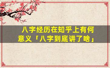 八字经历在知乎上有何意义「八字到底讲了啥」