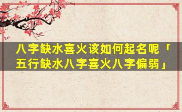 八字缺水喜火该如何起名呢「五行缺水八字喜火八字偏弱」