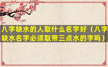 八字缺水的人取什么名字好（八字缺水名字必须取带三点水的字吗）