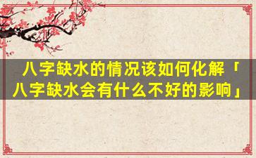 八字缺水的情况该如何化解「八字缺水会有什么不好的影响」