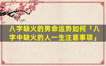 八字缺火的男命运势如何「八字中缺火的人一生注意事项」