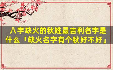 八字缺火的秋姓最吉利名字是什么「缺火名字有个秋好不好」