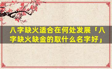 八字缺火适合在何处发展「八字缺火缺金的取什么名字好」