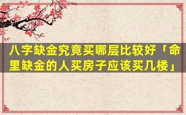 八字缺金究竟买哪层比较好「命里缺金的人买房子应该买几楼」