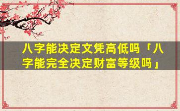 八字能决定文凭高低吗「八字能完全决定财富等级吗」