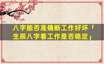 八字能否准确断工作好坏「生辰八字看工作是否稳定」