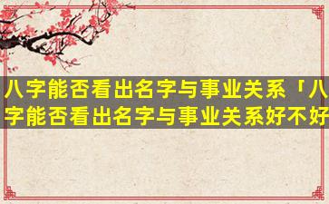 八字能否看出名字与事业关系「八字能否看出名字与事业关系好不好」
