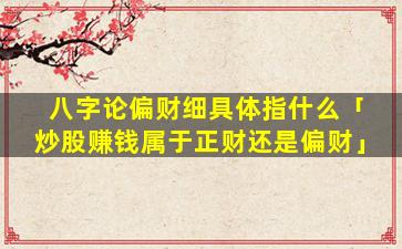 八字论偏财细具体指什么「炒股赚钱属于正财还是偏财」