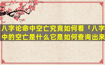 八字论命中空亡究竟如何看「八字中的空亡是什么它是如何查询出来的」