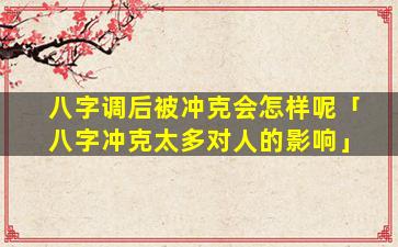 八字调后被冲克会怎样呢「八字冲克太多对人的影响」
