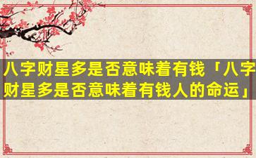 八字财星多是否意味着有钱「八字财星多是否意味着有钱人的命运」