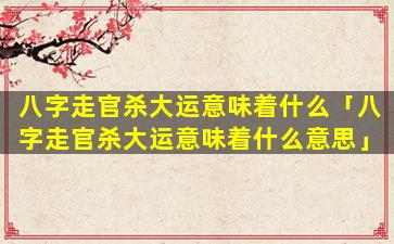 八字走官杀大运意味着什么「八字走官杀大运意味着什么意思」