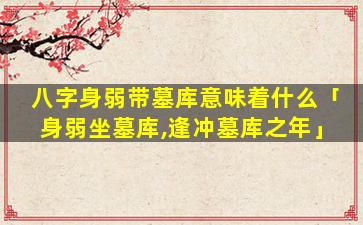 八字身弱带墓库意味着什么「身弱坐墓库,逢冲墓库之年」