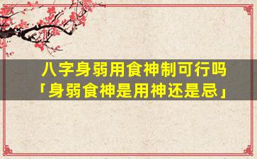八字身弱用食神制可行吗「身弱食神是用神还是忌」