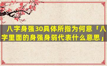 八字身强30具体所指为何意「八字里面的身强身弱代表什么意思」