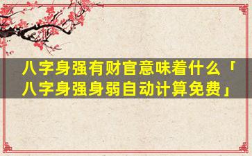 八字身强有财官意味着什么「八字身强身弱自动计算免费」