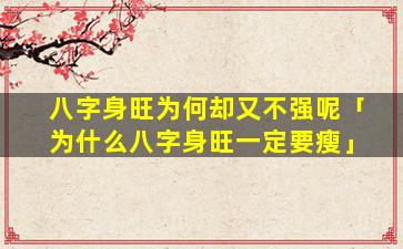 八字身旺为何却又不强呢「为什么八字身旺一定要瘦」