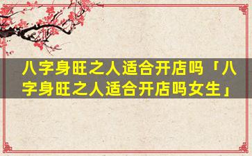 八字身旺之人适合开店吗「八字身旺之人适合开店吗女生」
