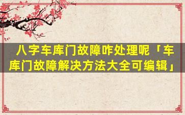八字车库门故障咋处理呢「车库门故障解决方法大全可编辑」