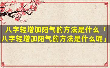 八字轻增加阳气的方法是什么「八字轻增加阳气的方法是什么呢」