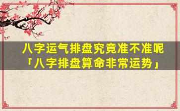 八字运气排盘究竟准不准呢「八字排盘算命非常运势」
