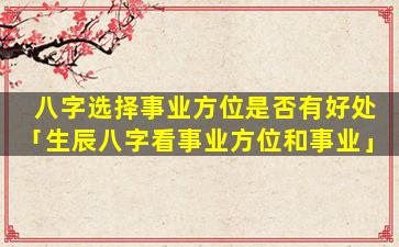 八字选择事业方位是否有好处「生辰八字看事业方位和事业」