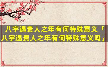 八字遇贵人之年有何特殊意义「八字遇贵人之年有何特殊意义吗」