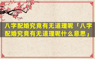 八字配婚究竟有无道理呢「八字配婚究竟有无道理呢什么意思」