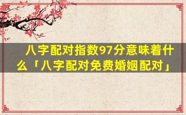 八字配对指数97分意味着什么「八字配对免费婚姻配对」