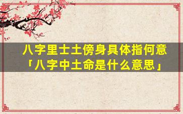 八字里士土傍身具体指何意「八字中土命是什么意思」
