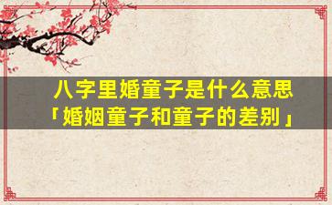 八字里婚童子是什么意思「婚姻童子和童子的差别」