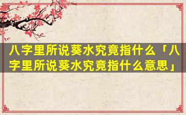 八字里所说葵水究竟指什么「八字里所说葵水究竟指什么意思」
