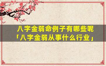 八字金弱命例子有哪些呢「八字金弱从事什么行业」