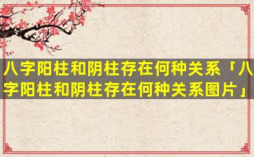 八字阳柱和阴柱存在何种关系「八字阳柱和阴柱存在何种关系图片」