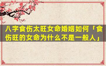 八字食伤太旺女命婚姻如何「食伤旺的女命为什么不是一般人」