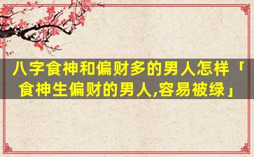 八字食神和偏财多的男人怎样「食神生偏财的男人,容易被绿」