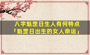 八字魁罡日生人有何特点「魁罡日出生的女人命运」