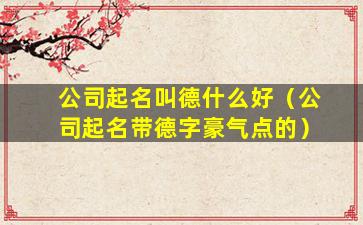公司起名叫德什么好（公司起名带德字豪气点的）