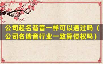 公司起名谐音一样可以通过吗（公司名谐音行业一致算侵权吗）
