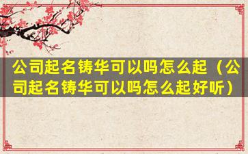 公司起名铸华可以吗怎么起（公司起名铸华可以吗怎么起好听）