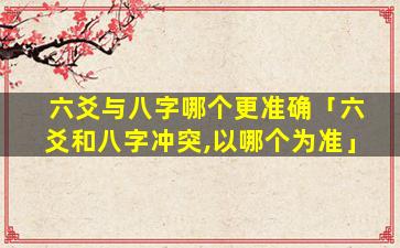 六爻与八字哪个更准确「六爻和八字冲突,以哪个为准」