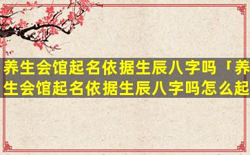 养生会馆起名依据生辰八字吗「养生会馆起名依据生辰八字吗怎么起」