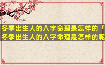 冬季出生人的八字命理是怎样的「冬季出生人的八字命理是怎样的呢」