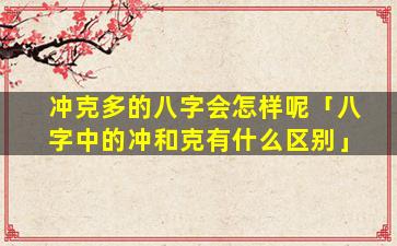 冲克多的八字会怎样呢「八字中的冲和克有什么区别」