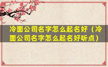 冷面公司名字怎么起名好（冷面公司名字怎么起名好听点）