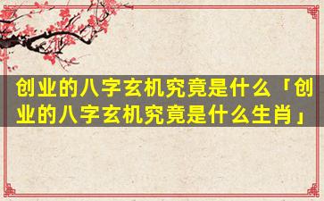 创业的八字玄机究竟是什么「创业的八字玄机究竟是什么生肖」