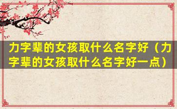 力字辈的女孩取什么名字好（力字辈的女孩取什么名字好一点）