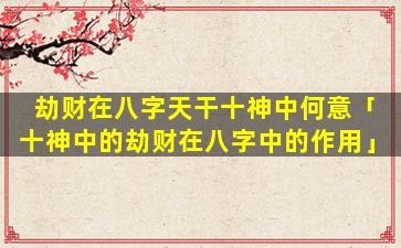 劫财在八字天干十神中何意「十神中的劫财在八字中的作用」