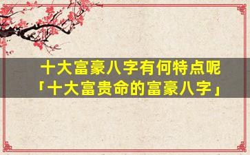 十大富豪八字有何特点呢「十大富贵命的富豪八字」