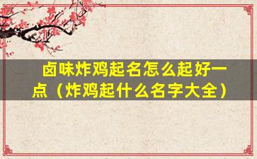 卤味炸鸡起名怎么起好一点（炸鸡起什么名字大全）